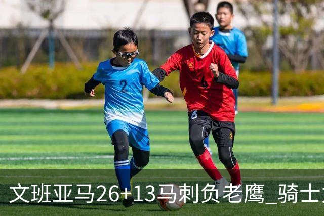 文班亚马26+13马刺负老鹰 骑士力克公牛5连胜